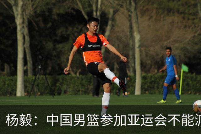 杨毅：中国男篮参加亚运会不能派二队或青年队打 必须要全力争冠